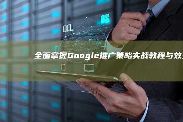 全面掌握Google推广策略：实战教程与效果优化指南